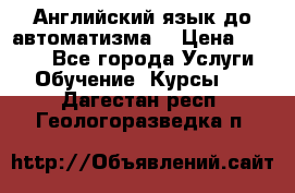 Английский язык до автоматизма. › Цена ­ 1 000 - Все города Услуги » Обучение. Курсы   . Дагестан респ.,Геологоразведка п.